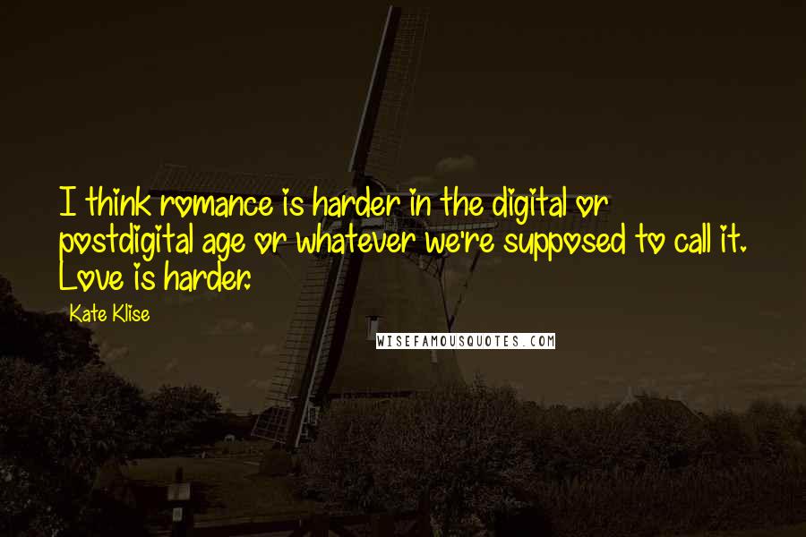 Kate Klise Quotes: I think romance is harder in the digital or postdigital age or whatever we're supposed to call it. Love is harder.