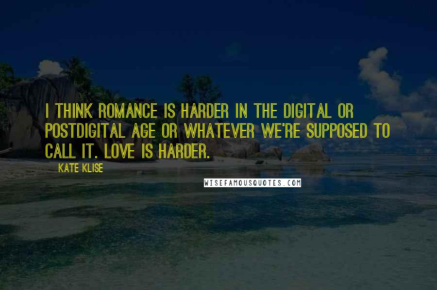 Kate Klise Quotes: I think romance is harder in the digital or postdigital age or whatever we're supposed to call it. Love is harder.