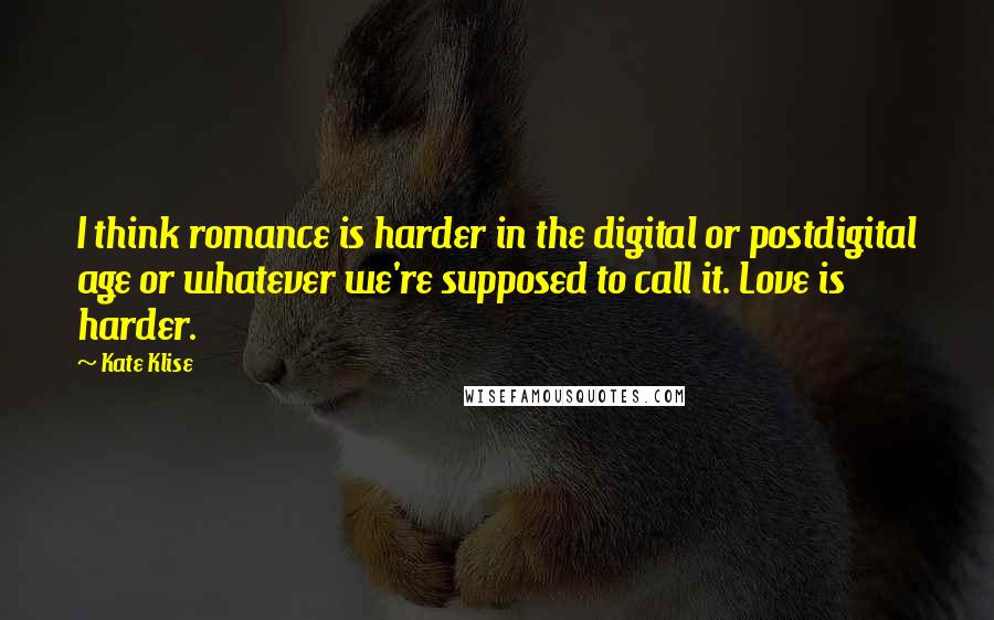 Kate Klise Quotes: I think romance is harder in the digital or postdigital age or whatever we're supposed to call it. Love is harder.