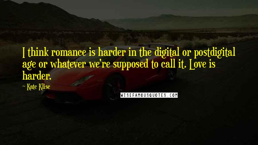 Kate Klise Quotes: I think romance is harder in the digital or postdigital age or whatever we're supposed to call it. Love is harder.