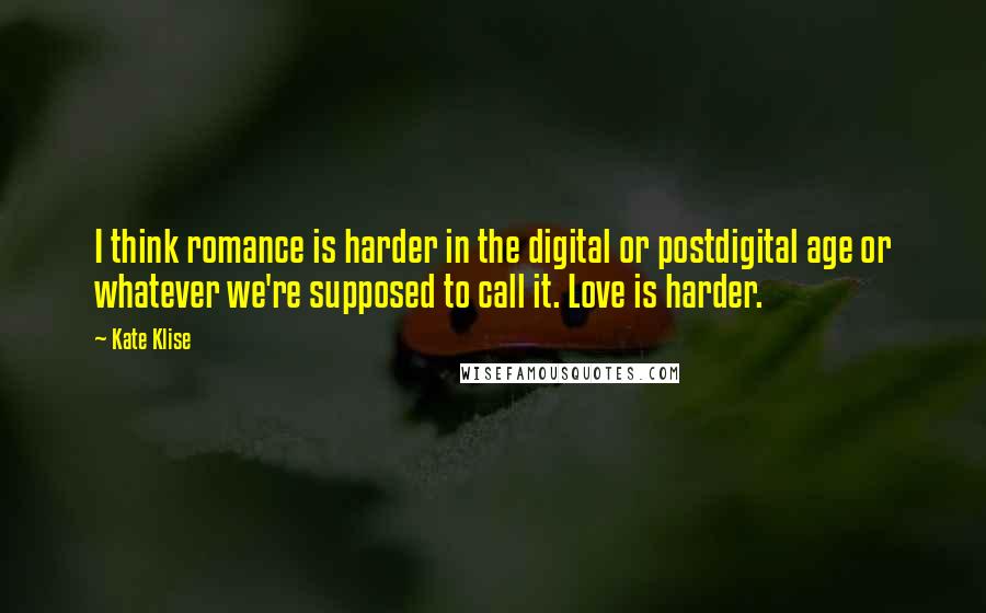 Kate Klise Quotes: I think romance is harder in the digital or postdigital age or whatever we're supposed to call it. Love is harder.