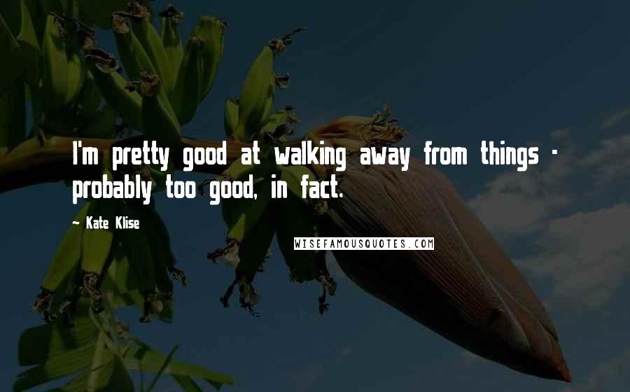 Kate Klise Quotes: I'm pretty good at walking away from things - probably too good, in fact.