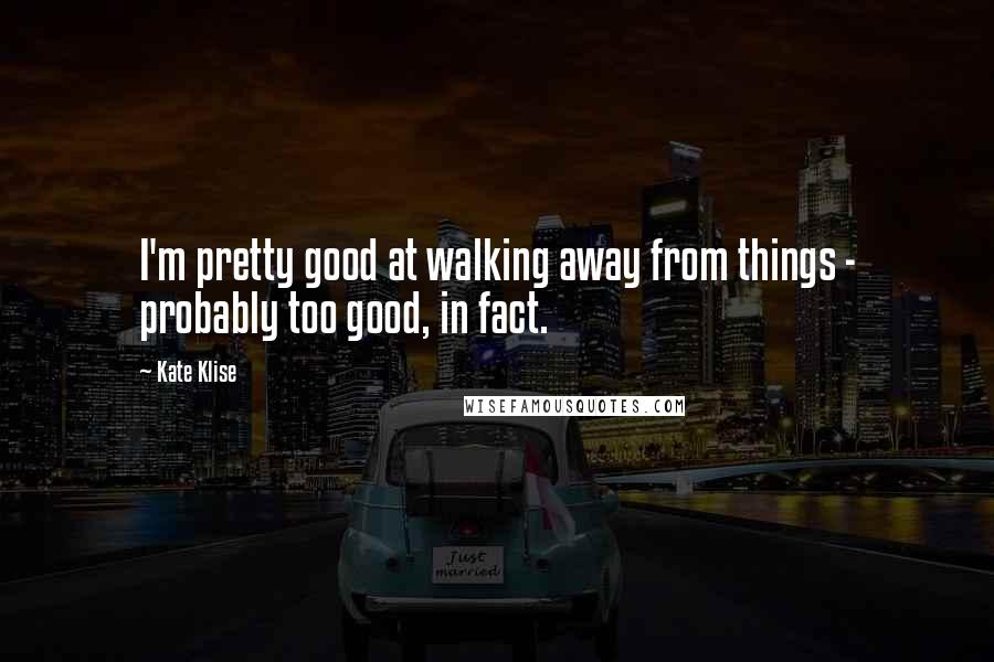 Kate Klise Quotes: I'm pretty good at walking away from things - probably too good, in fact.