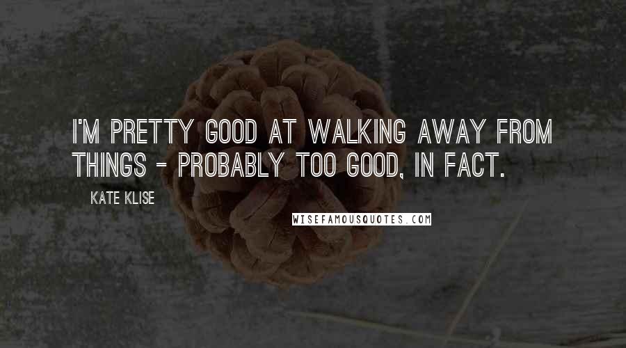 Kate Klise Quotes: I'm pretty good at walking away from things - probably too good, in fact.