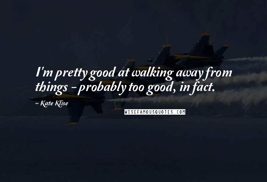 Kate Klise Quotes: I'm pretty good at walking away from things - probably too good, in fact.