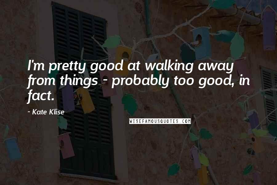 Kate Klise Quotes: I'm pretty good at walking away from things - probably too good, in fact.