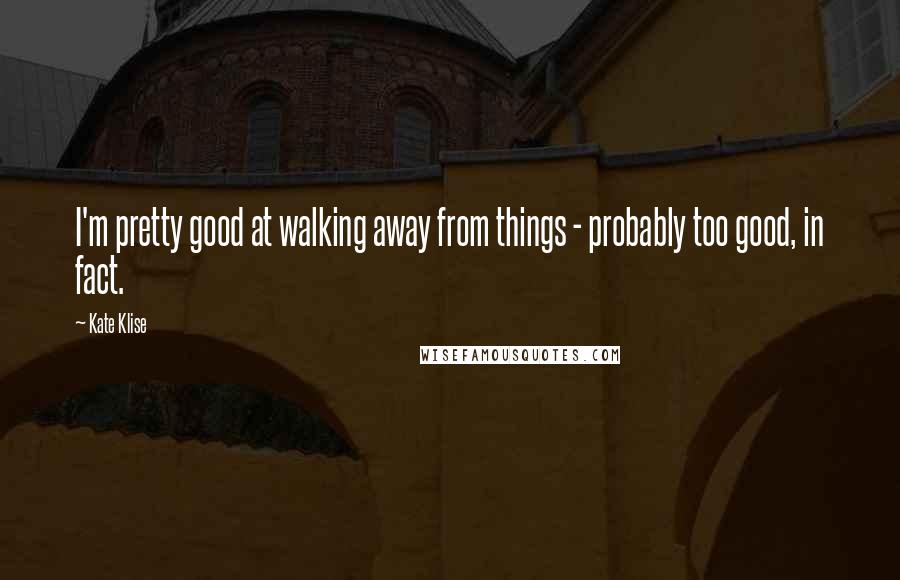 Kate Klise Quotes: I'm pretty good at walking away from things - probably too good, in fact.