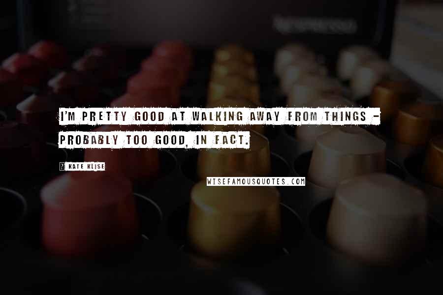 Kate Klise Quotes: I'm pretty good at walking away from things - probably too good, in fact.