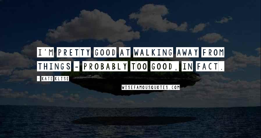Kate Klise Quotes: I'm pretty good at walking away from things - probably too good, in fact.