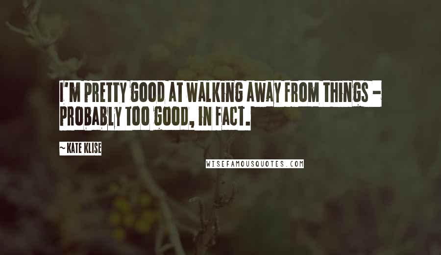 Kate Klise Quotes: I'm pretty good at walking away from things - probably too good, in fact.