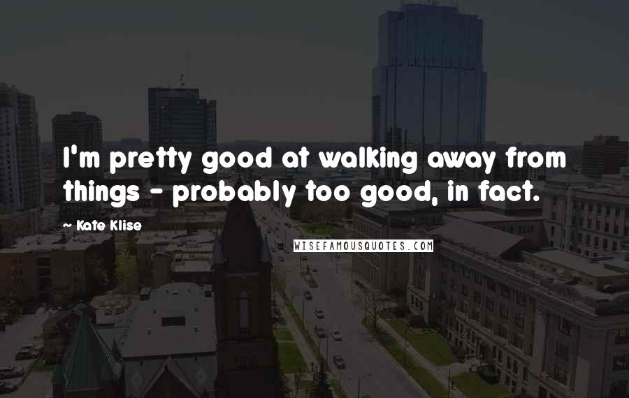 Kate Klise Quotes: I'm pretty good at walking away from things - probably too good, in fact.