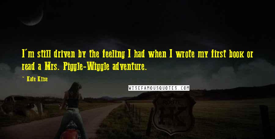 Kate Klise Quotes: I'm still driven by the feeling I had when I wrote my first book or read a Mrs. Piggle-Wiggle adventure.