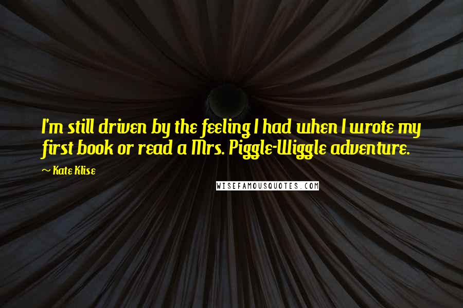 Kate Klise Quotes: I'm still driven by the feeling I had when I wrote my first book or read a Mrs. Piggle-Wiggle adventure.