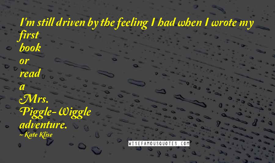 Kate Klise Quotes: I'm still driven by the feeling I had when I wrote my first book or read a Mrs. Piggle-Wiggle adventure.