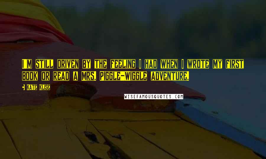 Kate Klise Quotes: I'm still driven by the feeling I had when I wrote my first book or read a Mrs. Piggle-Wiggle adventure.