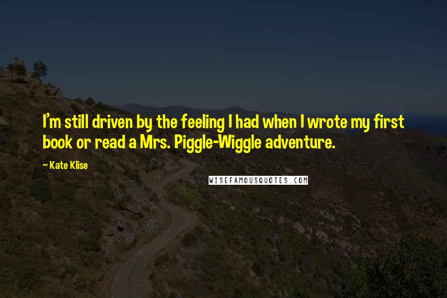 Kate Klise Quotes: I'm still driven by the feeling I had when I wrote my first book or read a Mrs. Piggle-Wiggle adventure.