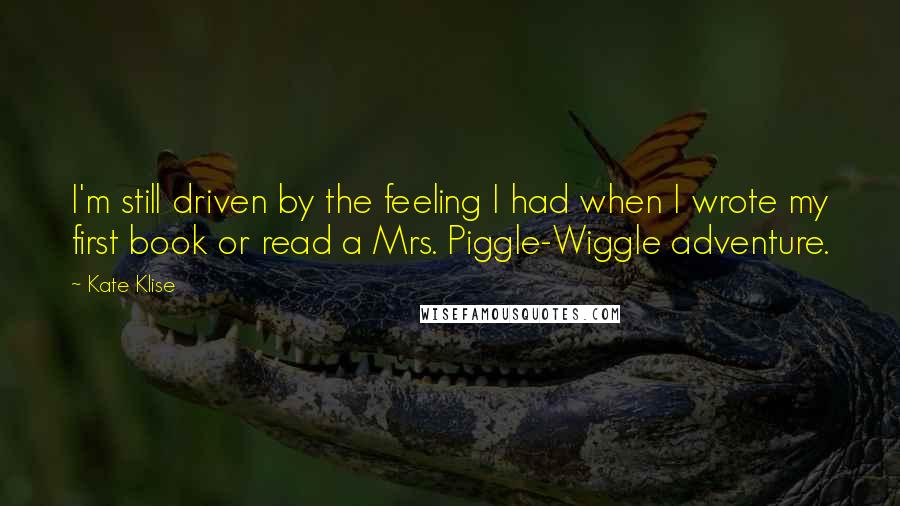 Kate Klise Quotes: I'm still driven by the feeling I had when I wrote my first book or read a Mrs. Piggle-Wiggle adventure.