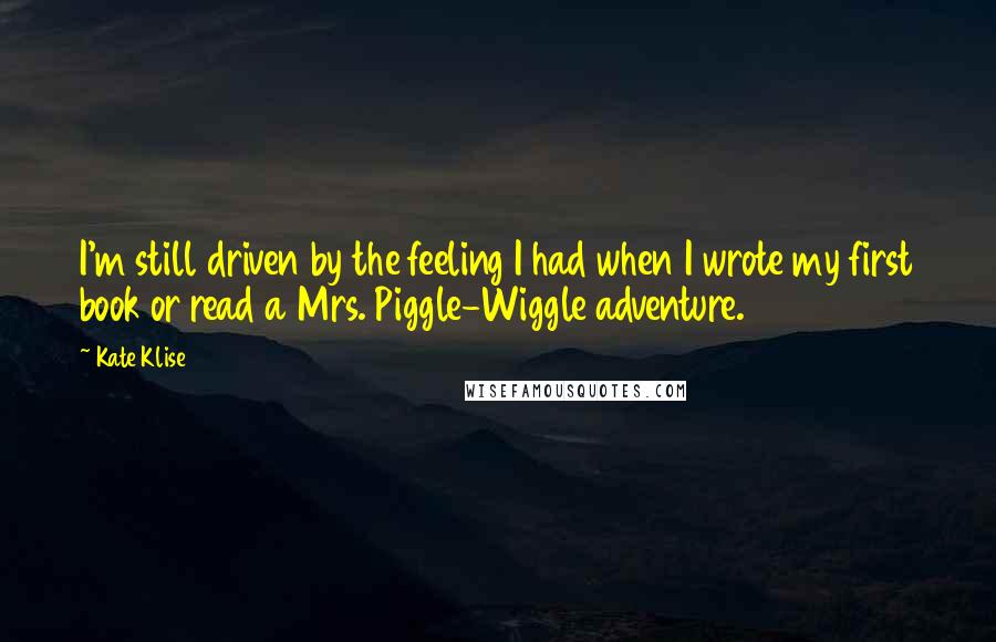 Kate Klise Quotes: I'm still driven by the feeling I had when I wrote my first book or read a Mrs. Piggle-Wiggle adventure.