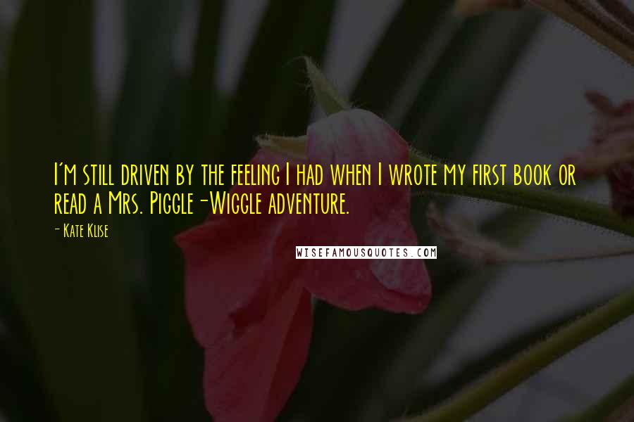 Kate Klise Quotes: I'm still driven by the feeling I had when I wrote my first book or read a Mrs. Piggle-Wiggle adventure.