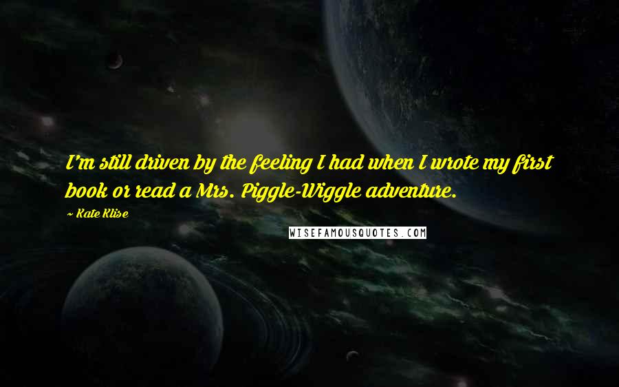 Kate Klise Quotes: I'm still driven by the feeling I had when I wrote my first book or read a Mrs. Piggle-Wiggle adventure.