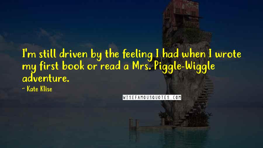 Kate Klise Quotes: I'm still driven by the feeling I had when I wrote my first book or read a Mrs. Piggle-Wiggle adventure.