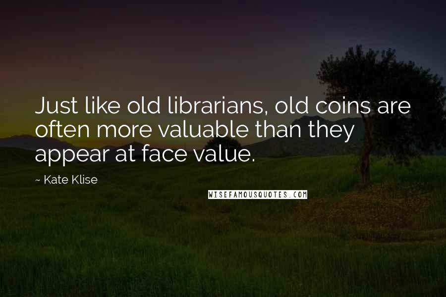 Kate Klise Quotes: Just like old librarians, old coins are often more valuable than they appear at face value.