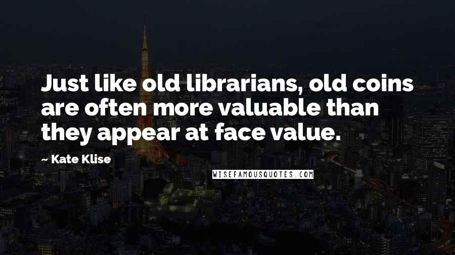 Kate Klise Quotes: Just like old librarians, old coins are often more valuable than they appear at face value.