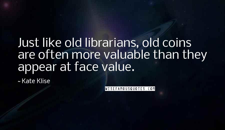Kate Klise Quotes: Just like old librarians, old coins are often more valuable than they appear at face value.
