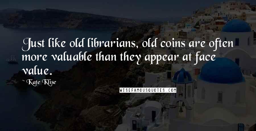 Kate Klise Quotes: Just like old librarians, old coins are often more valuable than they appear at face value.