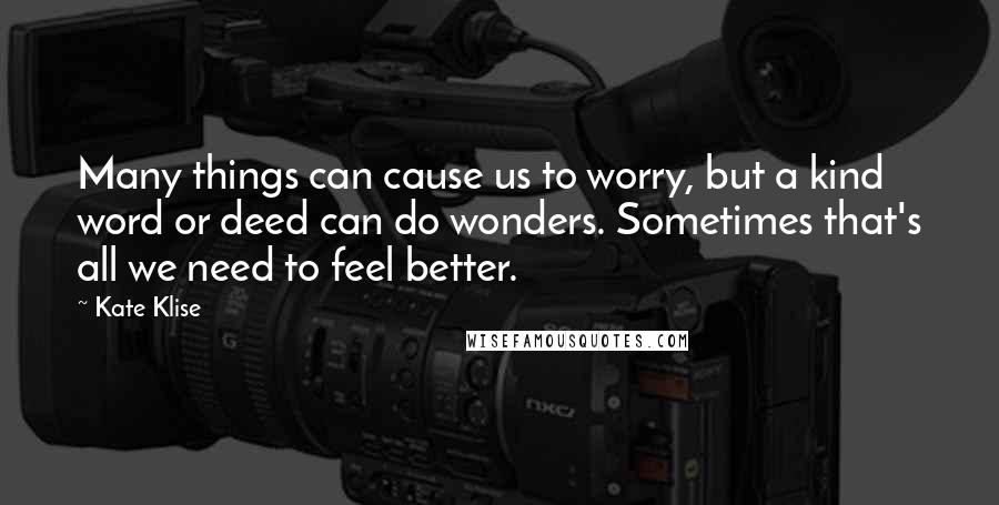 Kate Klise Quotes: Many things can cause us to worry, but a kind word or deed can do wonders. Sometimes that's all we need to feel better.