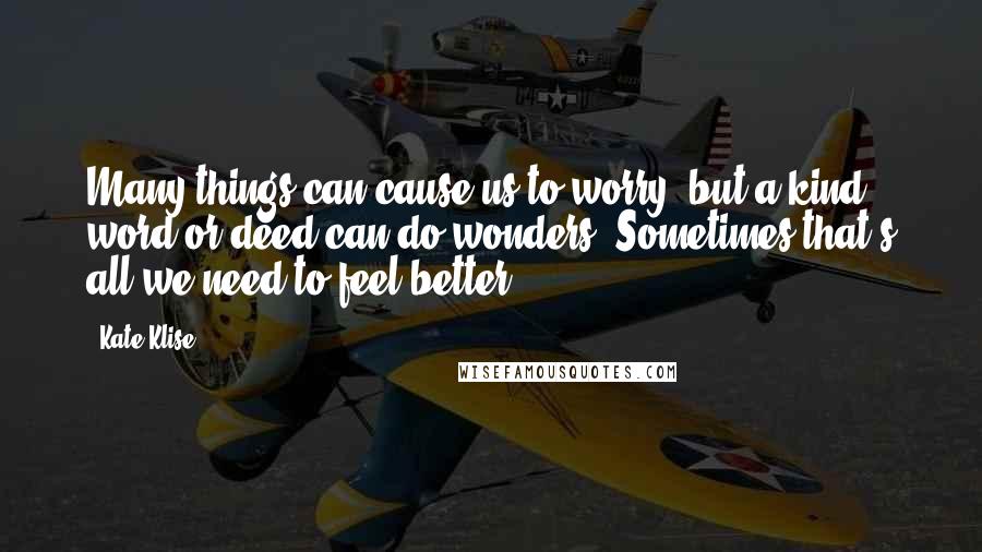 Kate Klise Quotes: Many things can cause us to worry, but a kind word or deed can do wonders. Sometimes that's all we need to feel better.