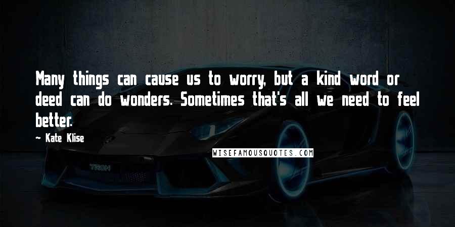 Kate Klise Quotes: Many things can cause us to worry, but a kind word or deed can do wonders. Sometimes that's all we need to feel better.