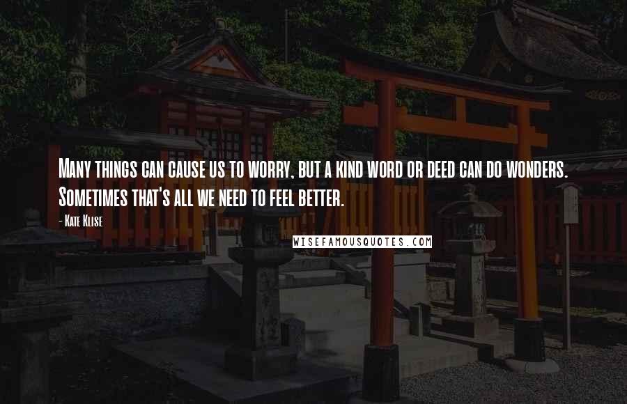 Kate Klise Quotes: Many things can cause us to worry, but a kind word or deed can do wonders. Sometimes that's all we need to feel better.