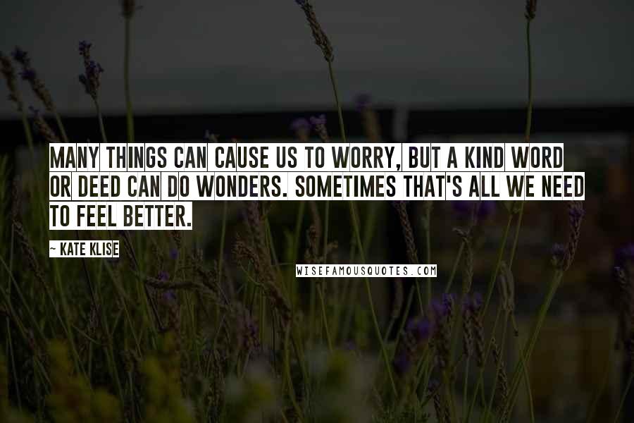 Kate Klise Quotes: Many things can cause us to worry, but a kind word or deed can do wonders. Sometimes that's all we need to feel better.