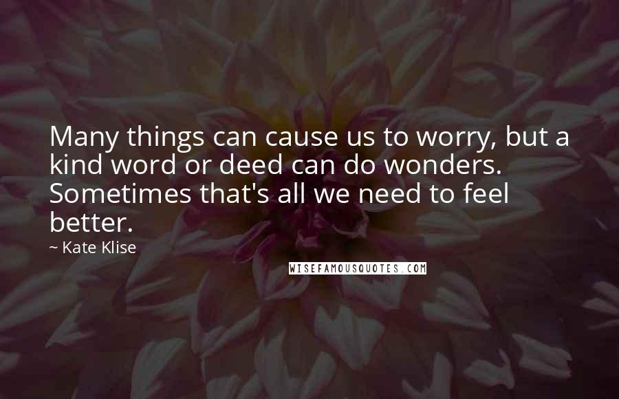 Kate Klise Quotes: Many things can cause us to worry, but a kind word or deed can do wonders. Sometimes that's all we need to feel better.