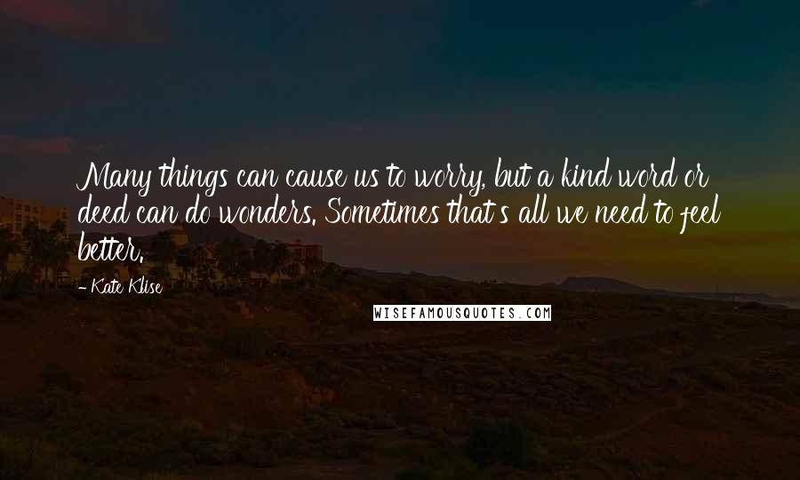 Kate Klise Quotes: Many things can cause us to worry, but a kind word or deed can do wonders. Sometimes that's all we need to feel better.