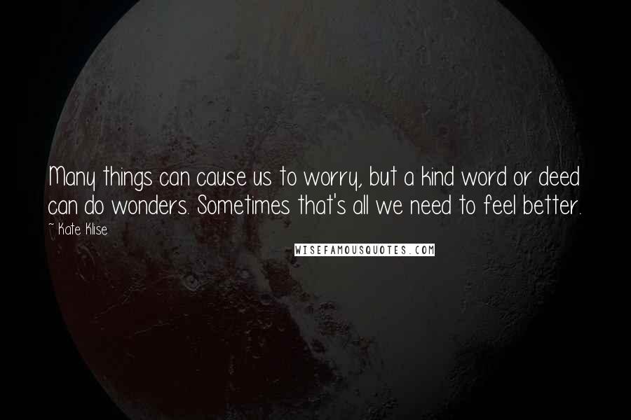 Kate Klise Quotes: Many things can cause us to worry, but a kind word or deed can do wonders. Sometimes that's all we need to feel better.