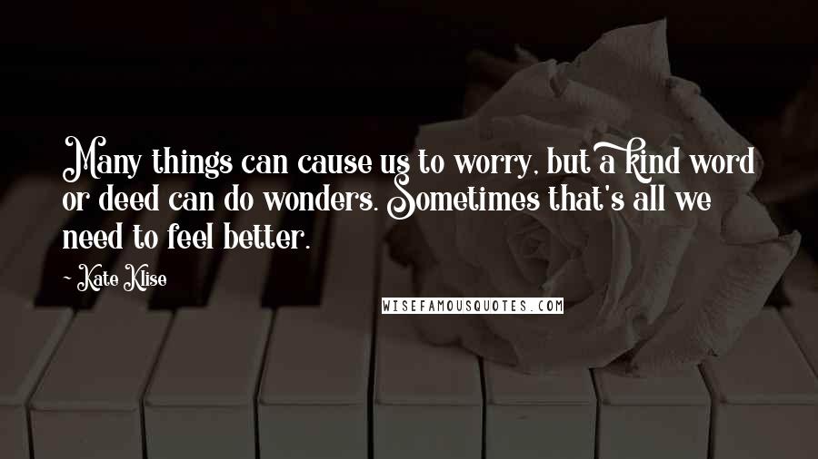 Kate Klise Quotes: Many things can cause us to worry, but a kind word or deed can do wonders. Sometimes that's all we need to feel better.