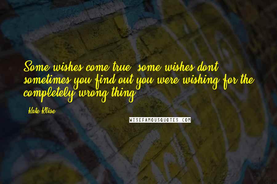 Kate Klise Quotes: Some wishes come true. some wishes dont. sometimes you find out you were wishing for the completely wrong thing.