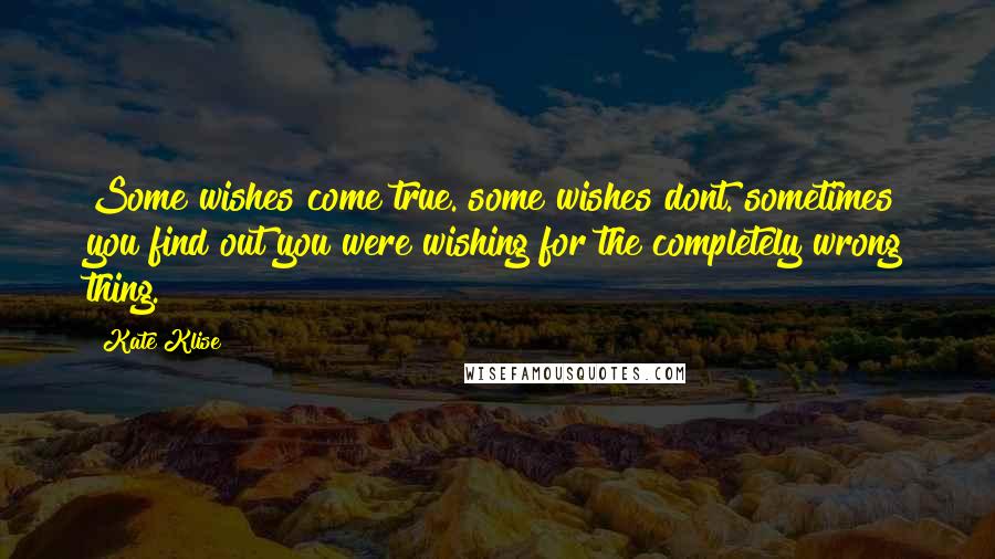 Kate Klise Quotes: Some wishes come true. some wishes dont. sometimes you find out you were wishing for the completely wrong thing.