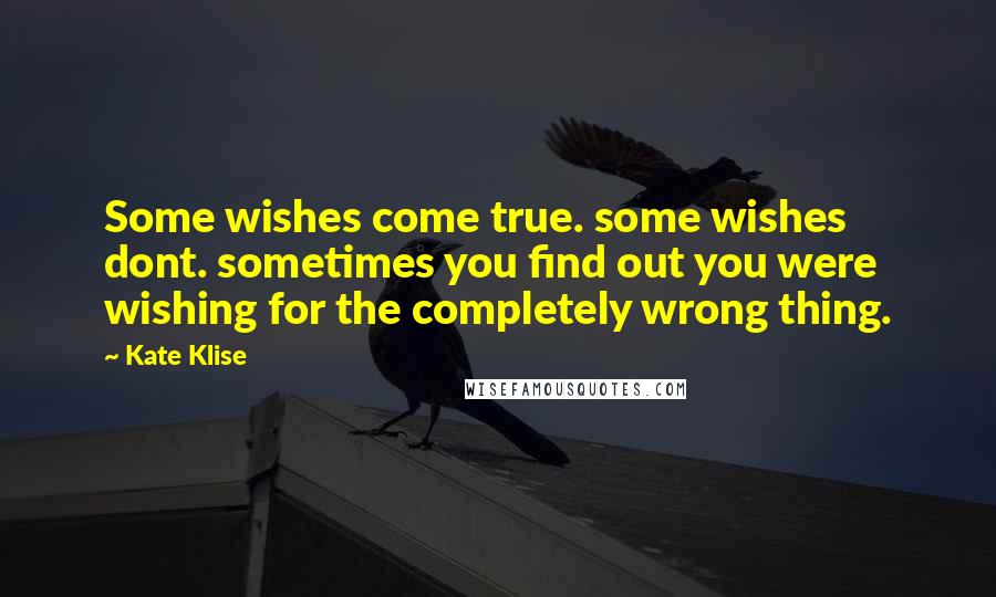 Kate Klise Quotes: Some wishes come true. some wishes dont. sometimes you find out you were wishing for the completely wrong thing.