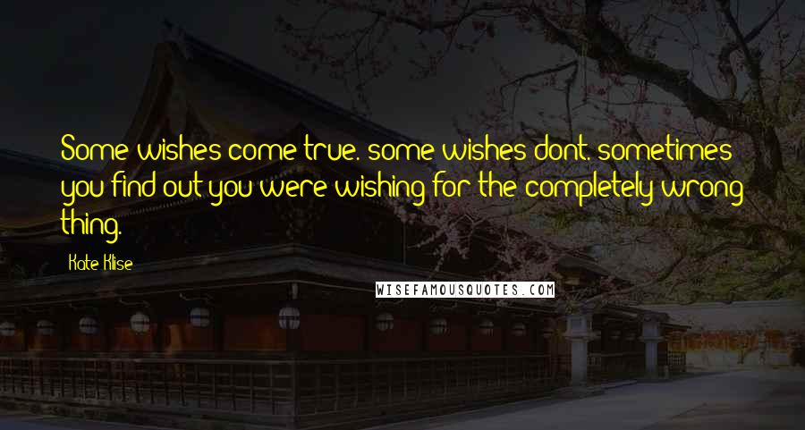 Kate Klise Quotes: Some wishes come true. some wishes dont. sometimes you find out you were wishing for the completely wrong thing.