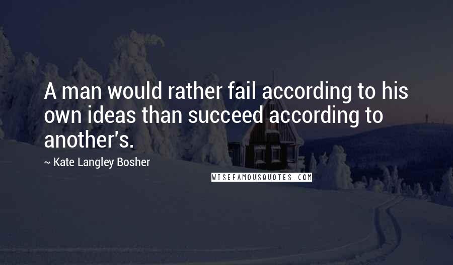 Kate Langley Bosher Quotes: A man would rather fail according to his own ideas than succeed according to another's.
