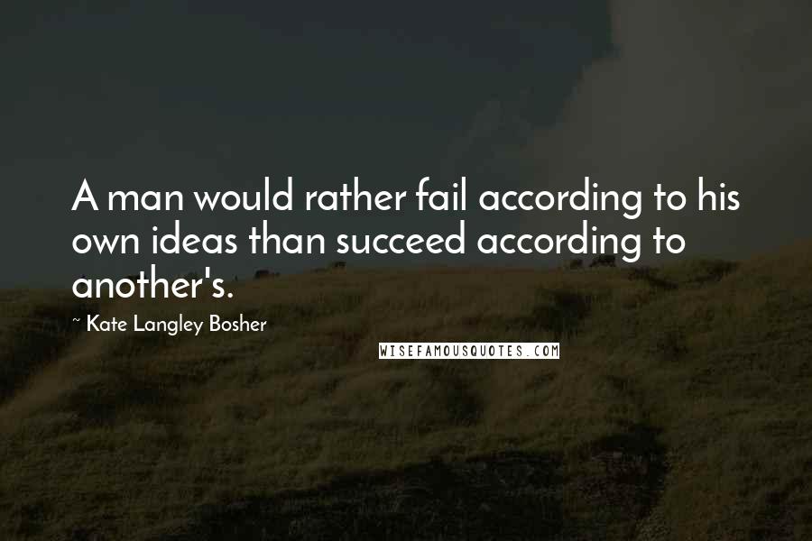 Kate Langley Bosher Quotes: A man would rather fail according to his own ideas than succeed according to another's.