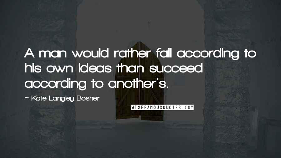 Kate Langley Bosher Quotes: A man would rather fail according to his own ideas than succeed according to another's.