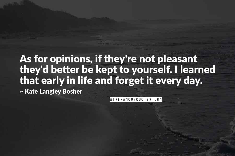 Kate Langley Bosher Quotes: As for opinions, if they're not pleasant they'd better be kept to yourself. I learned that early in life and forget it every day.