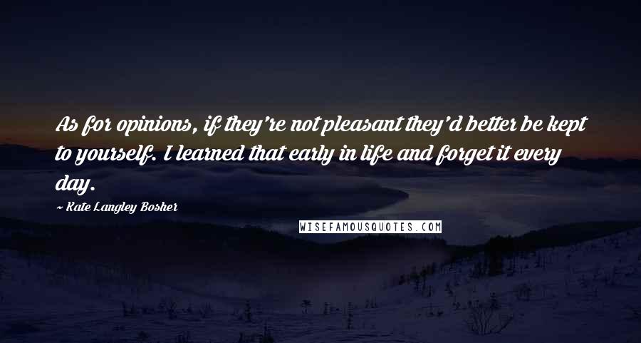 Kate Langley Bosher Quotes: As for opinions, if they're not pleasant they'd better be kept to yourself. I learned that early in life and forget it every day.