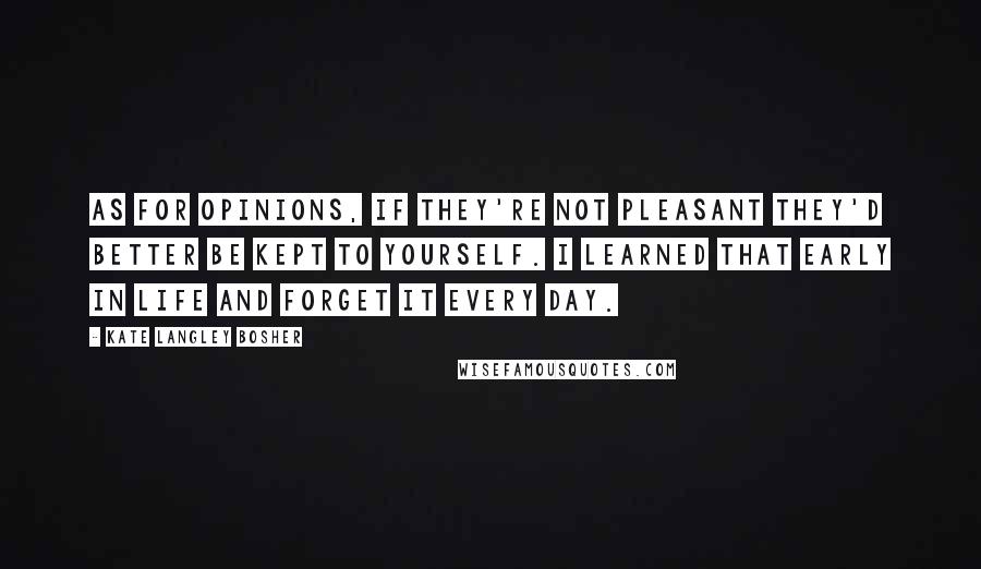 Kate Langley Bosher Quotes: As for opinions, if they're not pleasant they'd better be kept to yourself. I learned that early in life and forget it every day.