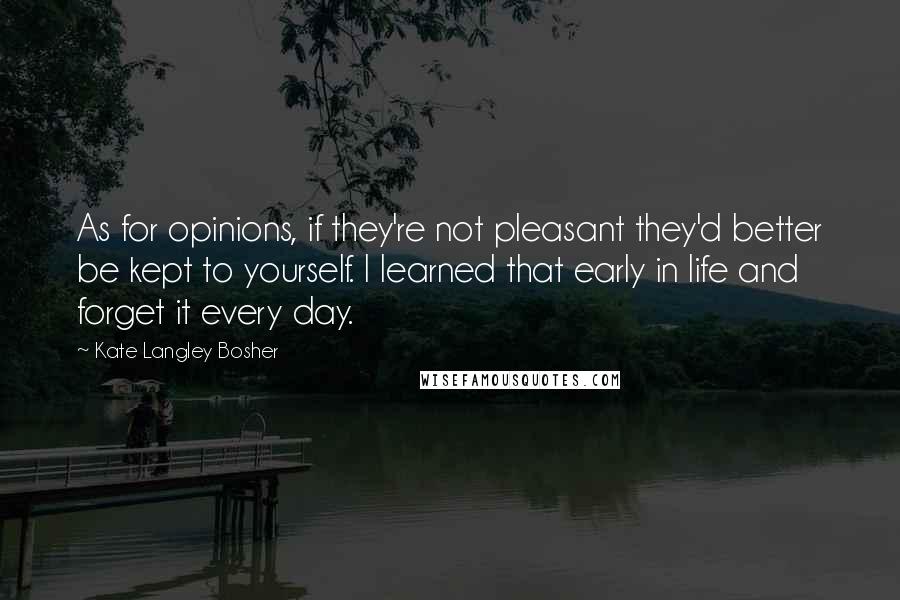 Kate Langley Bosher Quotes: As for opinions, if they're not pleasant they'd better be kept to yourself. I learned that early in life and forget it every day.