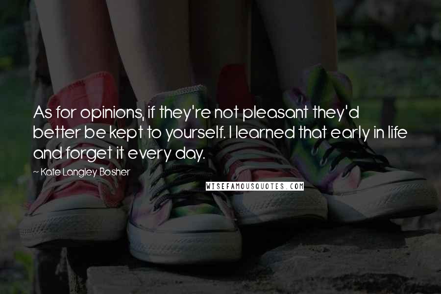 Kate Langley Bosher Quotes: As for opinions, if they're not pleasant they'd better be kept to yourself. I learned that early in life and forget it every day.